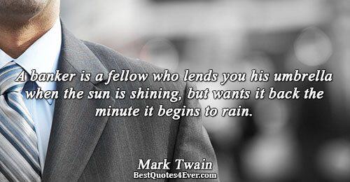 A banker is a fellow who lends you his umbrella when the sun is shining, but