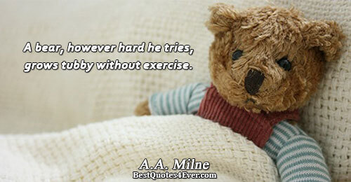 A bear, however hard he tries, grows tubby without exercise.. A.A. Milne 