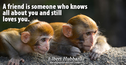 A friend is someone who knows all about you and still loves you.. Elbert Hubbard Famous