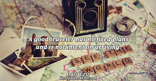 A good traveler has no fixed plans and is not intent on arriving.. Lao Tzu Life