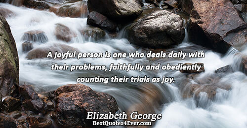 A joyful person is one who deals daily with their problems, faithfully and obediently counting their