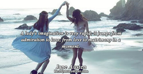 A lady's imagination is very rapid; it jumps from admiration to love, from love to matrimony