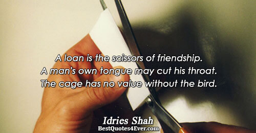 A loan is the scissors of friendship. A man's own tongue may cut his throat. The