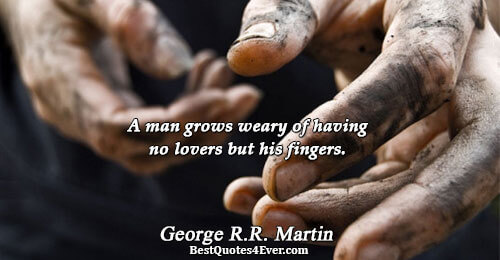 A man grows weary of having no lovers but his fingers.. George R.R. Martin 