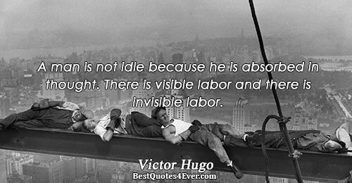 A man is not idle because he is absorbed in thought. There is visible labor and