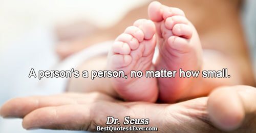 A person's a person, no matter how small.. Dr. Seuss 