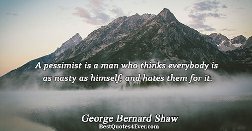 A pessimist is a man who thinks everybody is as nasty as himself, and hates them