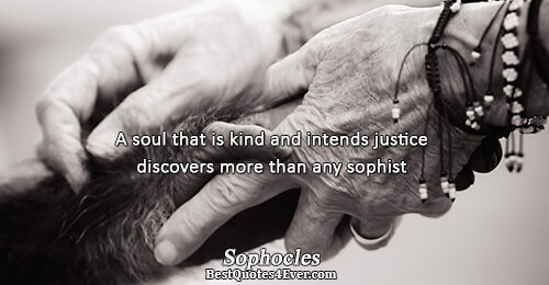 A soul that is kind and intends justice discovers more than any sophist. Sophocles Best Wisdom