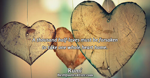A thousand half-loves must be forsaken to take one whole heart home.. Rumi 