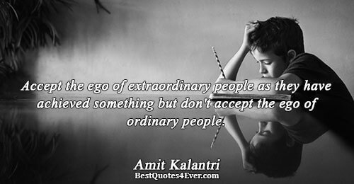 Accept the ego of extraordinary people as they have achieved something but don't accept the ego