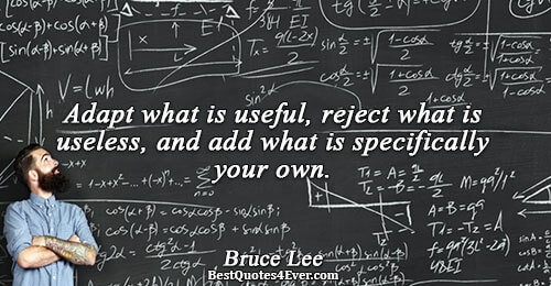 Adapt what is useful, reject what is useless, and add what is specifically your own.. Bruce