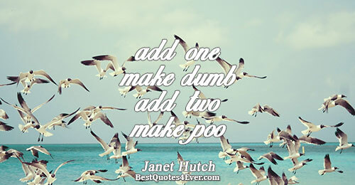 add one make dumb add two make poo. Janet Hutch 