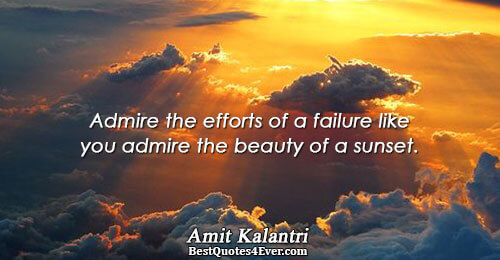 Admire the efforts of a failure like you admire the beauty of a sunset.. Amit Kalantri