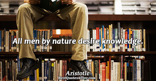 All men by nature desire knowledge.. Aristotle 