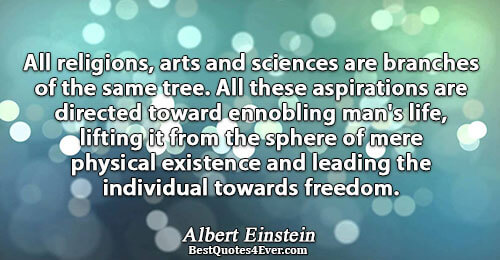 All religions, arts and sciences are branches of the same tree. All these aspirations are directed
