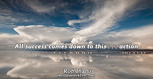 All success comes down to this . . . action. Rob Liano Inspiration Sayings