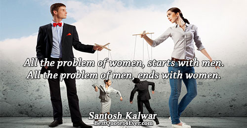 All the problem of women, starts with men. All the problem of men, ends with women..