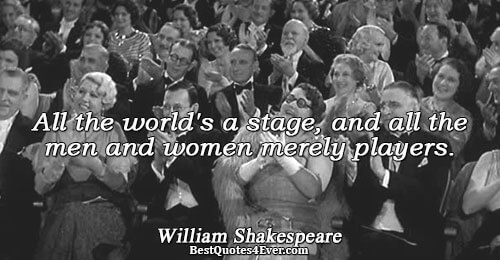 All the world's a stage, and all the men and women merely players.. William Shakespeare 