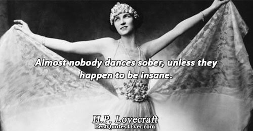 Almost nobody dances sober, unless they happen to be insane.. H.P. Lovecraft Life Sayings