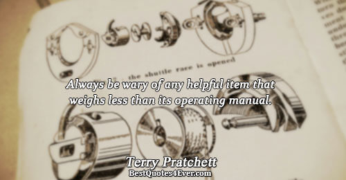 Always be wary of any helpful item that weighs less than its operating manual.. Terry Pratchett