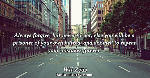 Always forgive, but never forget, else you will be a prisoner of your own hatred, and