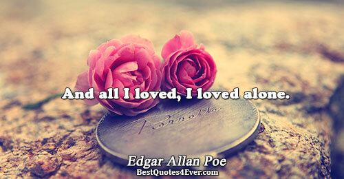 And all I loved, I loved alone.. Edgar Allan Poe 