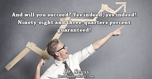And will you succeed? Yes indeed, yes indeed! Ninety-eight and three-quarters percent guaranteed!. Dr. Seuss 