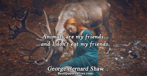 Animals are my friends...and I don't eat my friends.. George Bernard Shaw 