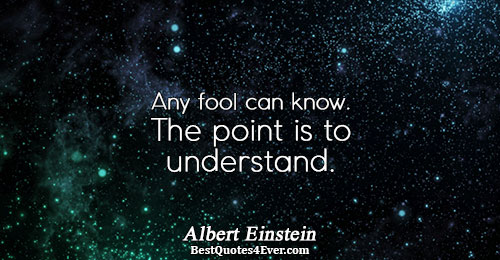 Any fool can know. The point is to understand.. Albert Einstein 