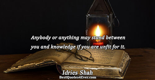 Anybody or anything may stand between you and knowledge if you are unfit for it.. Idries