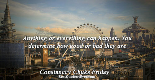 Anything or everything can happen. You determine how good or bad they are. Constancev Chuks Friday