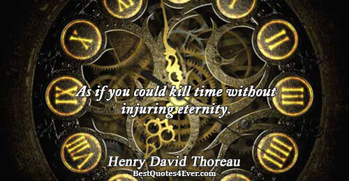 As if you could kill time without injuring eternity.. Henry David Thoreau Famous Wisdom Quotes