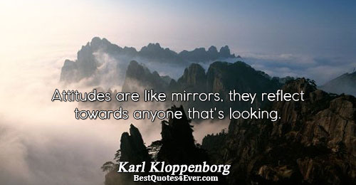 Attitudes are like mirrors, they reflect towards anyone that's looking.. Karl Kloppenborg Best Work Quotes