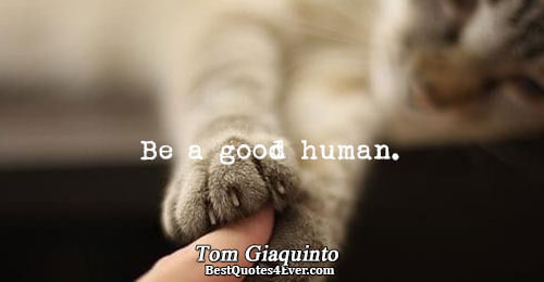 Be a good human.. Tom Giaquinto Happiness Sayings