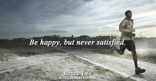 Be happy, but never satisfied.. Bruce Lee 