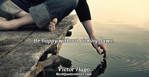 Be happy without picking flaws.. Victor Hugo 