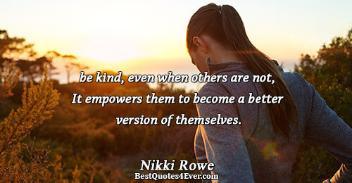 be kind, even when others are not, It empowers them to become a better version of