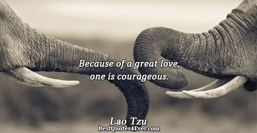 Because of a great love, one is courageous.. Lao Tzu Love Sayings