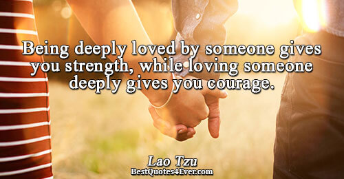 Being deeply loved by someone gives you strength, while loving someone deeply gives you courage.. Lao