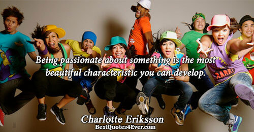 Being passionate about something is the most beautiful characteristic you can develop.. Charlotte Eriksson 