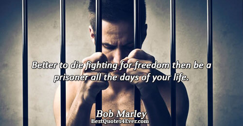 Better to die fighting for freedom then be a prisoner all the days of your life..