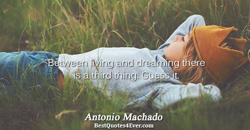 Between living and dreaming there is a third thing. Guess it.. Antonio Machado 