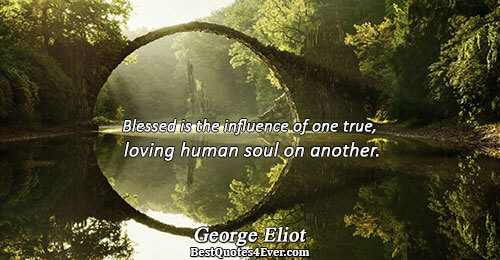 Blessed is the influence of one true, loving human soul on another.. George Eliot 