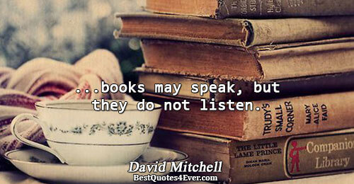 ...books may speak, but they do not listen.. David Mitchell 
