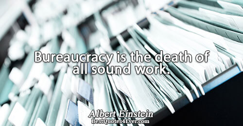 Bureaucracy is the death of all sound work.. Albert Einstein 