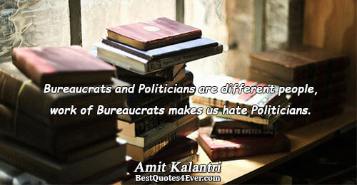 Bureaucrats and Politicians are different people, work of Bureaucrats makes us hate Politicians.. Amit Kalantri 