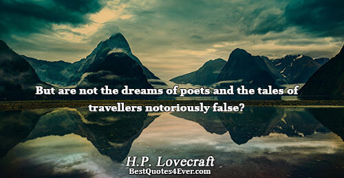 But are not the dreams of poets and the tales of travellers notoriously false?. H.P. Lovecraft
