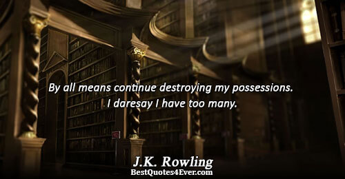 By all means continue destroying my possessions. I daresay I have too many.. J.K. Rowling 