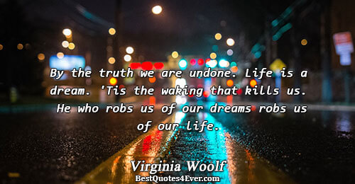 By the truth we are undone. Life is a dream. 'Tis the waking that kills us.