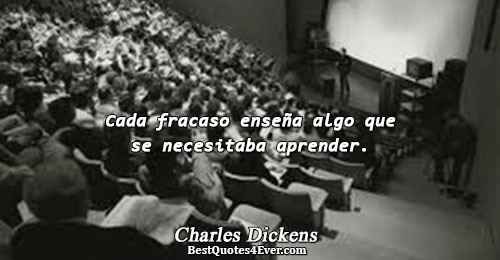 Cada fracaso enseña algo que se necesitaba aprender.. Charles Dickens 